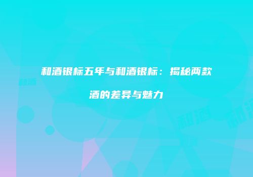 和酒银标五年与和酒银标：揭秘两款酒的差异与魅力