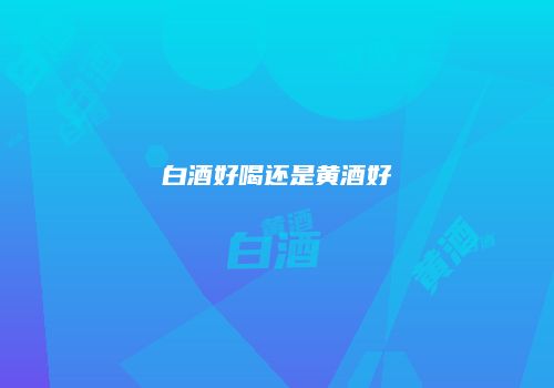 白酒好喝还是黄酒好