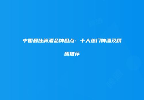 中国最佳啤酒品牌盘点：十大热门啤酒及精酿推荐