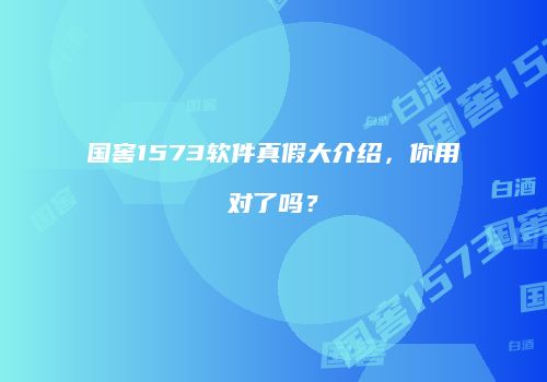 国窖1573软件真假大介绍，你用对了吗？