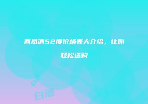 西凤酒52度价格表大介绍，让你轻松选购