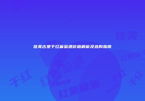 佳美古堡干红葡萄酒价格解析及选购指南