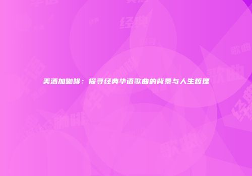 美酒加咖啡：探寻经典华语歌曲的背景与人生哲理