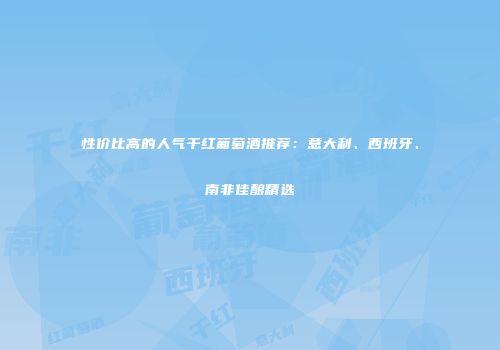 性价比高的人气干红葡萄酒推荐：意大利、西班牙、南非佳酿精选