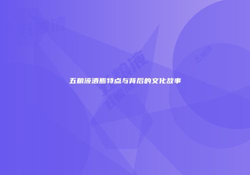 五粮液酒瓶特点与背后的文化故事