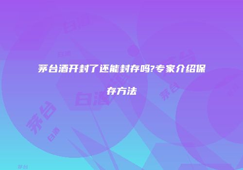 茅台酒开封了还能封存吗?专家介绍保存方法