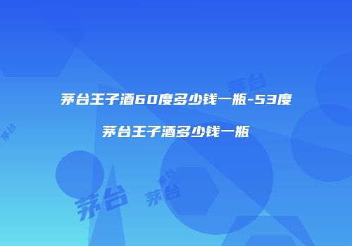 茅台王子酒60度多少钱一瓶-53度茅台王子酒多少钱一瓶