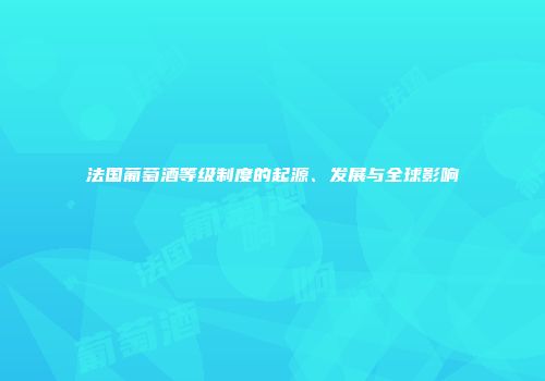 法国葡萄酒等级制度的起源、发展与全球影响