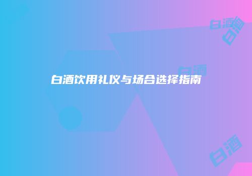 白酒饮用礼仪与场合选择指南
