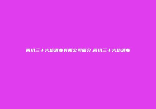 四川三十六坊酒业有限公司简介,四川三十六坊酒业