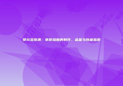 鄂尔多斯酒：草原珍酿的制作、品鉴与收藏指南