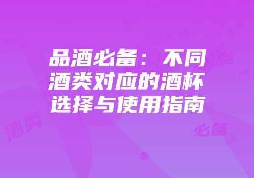 品酒必备：不同酒类对应的酒杯选择与使用指南