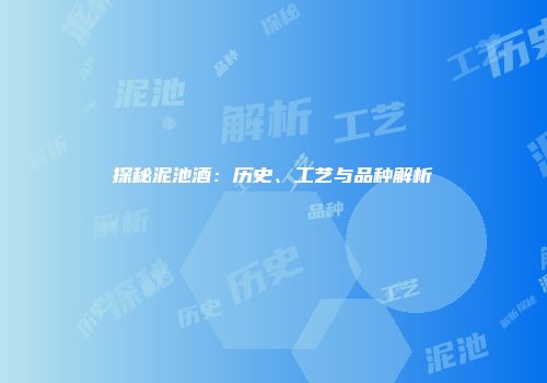探秘泥池酒：历史、工艺与品种解析