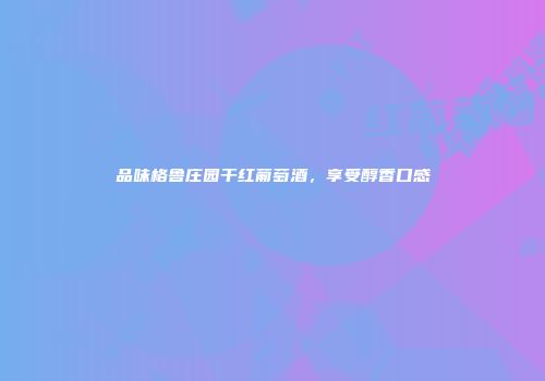 品味格鲁庄园干红葡萄酒，享受醇香口感