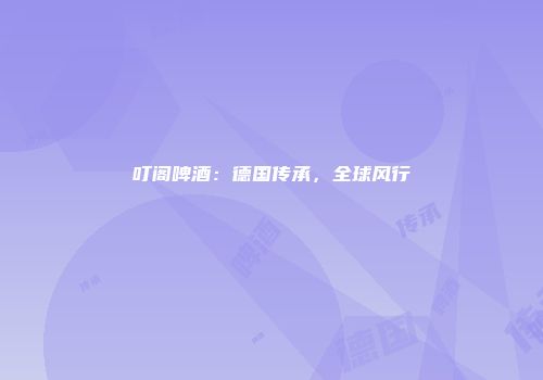 叮阁啤酒：德国传承，全球风行