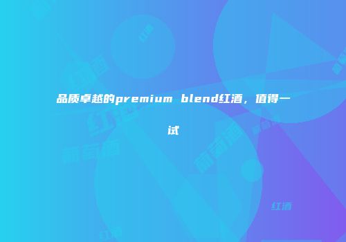 品质卓越的premium blend红酒，值得一试