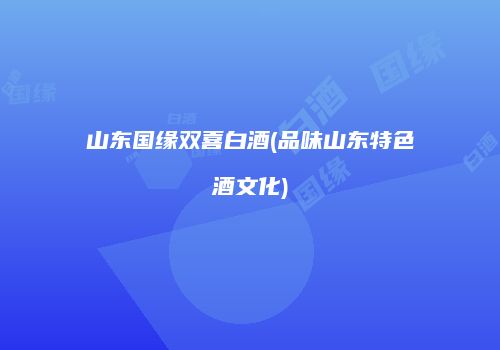 山东国缘双喜白酒(品味山东特色酒文化)