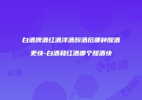 白酒啤酒红酒洋酒醉酒后哪种醒酒更快-白酒和红酒哪个醒酒快