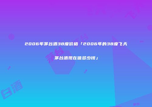 2006年茅台酒38度价格「2006年的38度飞天茅台酒现在值多少钱」