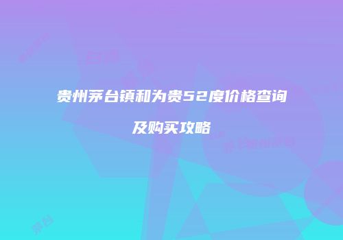 贵州茅台镇和为贵52度价格查询及购买攻略