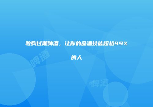 收购过期啤酒，让你的品酒技能超越99%的人