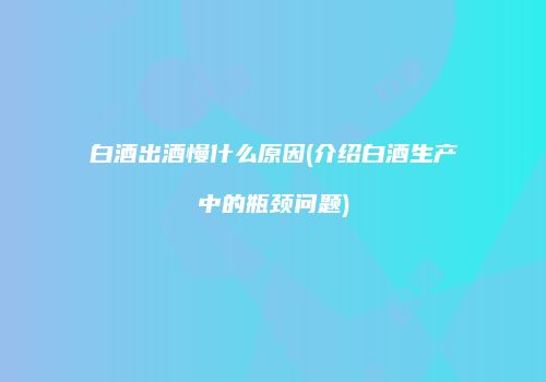白酒出酒慢什么原因(介绍白酒生产中的瓶颈问题)