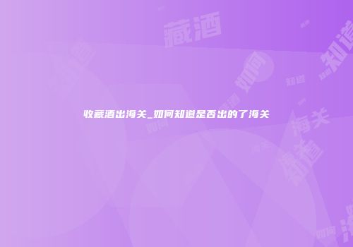 收藏酒出海关_如何知道是否出的了海关