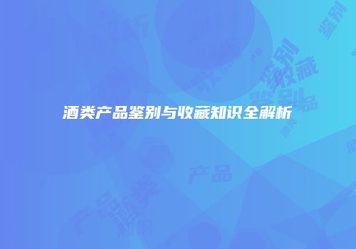 酒类产品鉴别与收藏知识全解析