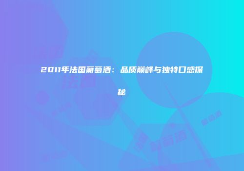 2011年法国葡萄酒：品质巅峰与独特口感探秘
