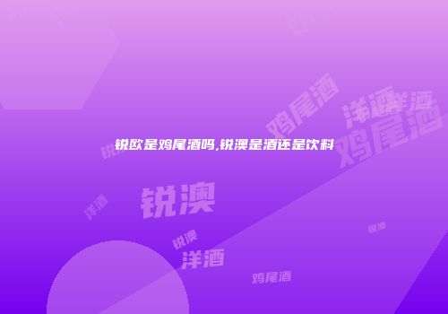 锐欧是鸡尾酒吗,锐澳是酒还是饮料