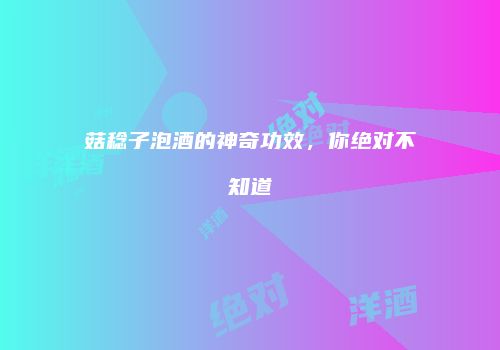 菇稔子泡酒的神奇功效，你绝对不知道