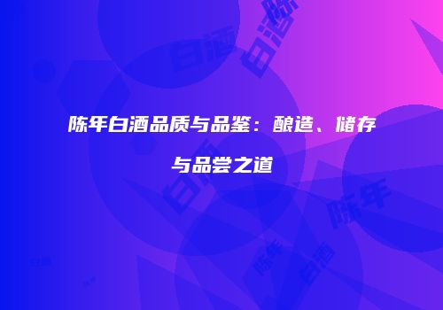 陈年白酒品质与品鉴：酿造、储存与品尝之道