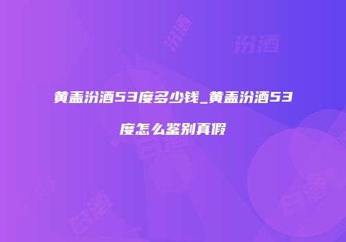 黄盖汾酒53度多少钱_黄盖汾酒53度怎么鉴别真假