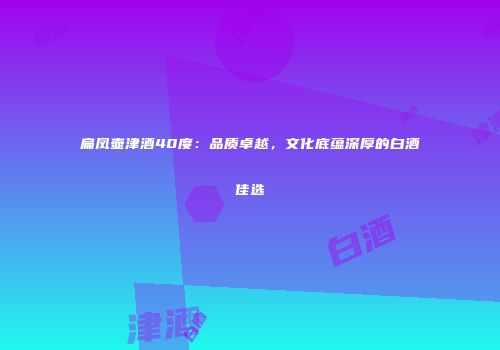 扁凤壶津酒40度：品质卓越，文化底蕴深厚的白酒佳选