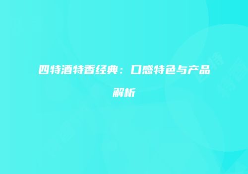 四特酒特香经典：口感特色与产品解析
