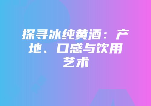 探寻冰纯黄酒：产地、口感与饮用艺术