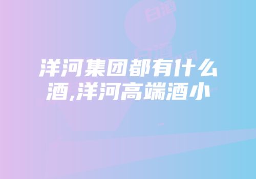 洋河集团都有什么酒,洋河高端酒小