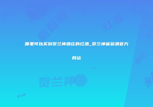 哪里可以买到贺兰神酒庄的红酒_贺兰神葡萄酒官方网站