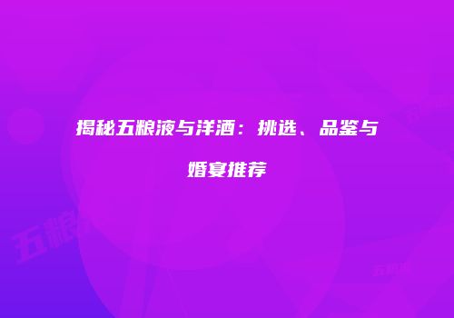 揭秘五粮液与洋酒：挑选、品鉴与婚宴推荐