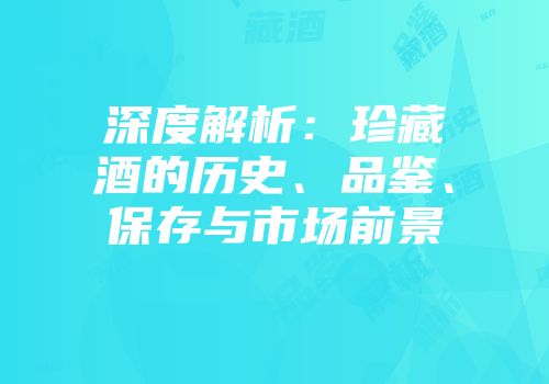 深度解析：珍藏酒的历史、品鉴、保存与市场前景