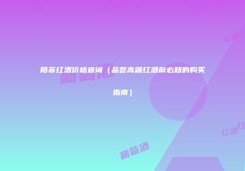 陌菲红酒价格查询（品尝高端红酒前必知的购买指南）