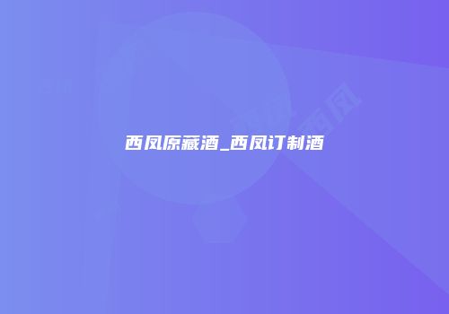 西凤原藏酒_西凤订制酒