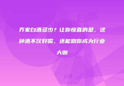 乔家白酒多少？让你惊喜的是，这种酒不仅好喝，还能助你成为行业大咖