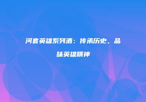 河套英雄系列酒：传承历史，品味英雄精神