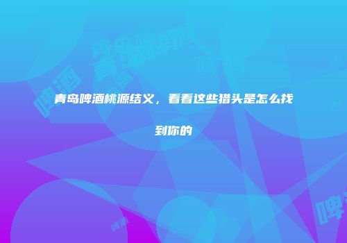 青岛啤酒桃源结义，看看这些猎头是怎么找到你的