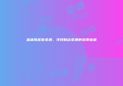 品味陈泥窖老酒，寻找赊店老酒的珍贵味道