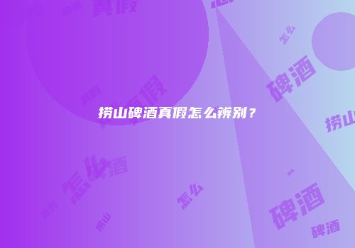 捞山碑酒真假怎么辨别？