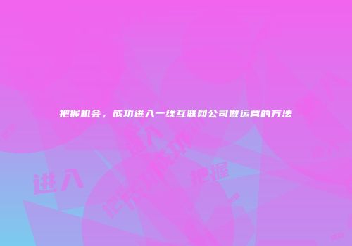 把握机会，成功进入一线互联网公司做运营的方法