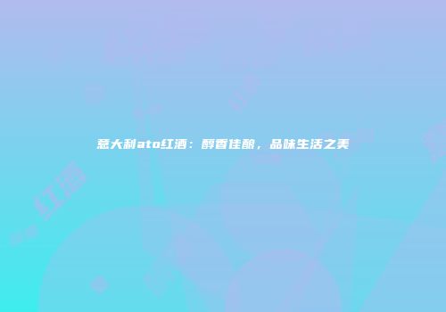 意大利ato红酒：醇香佳酿，品味生活之美