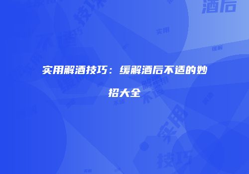 实用解酒技巧：缓解酒后不适的妙招大全
